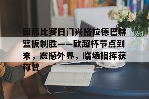 开云体育app-国际比赛日门兴格拉德巴赫篮板制胜——欧超杯节点到来，震撼外界，临场指挥获称赞的简单介绍