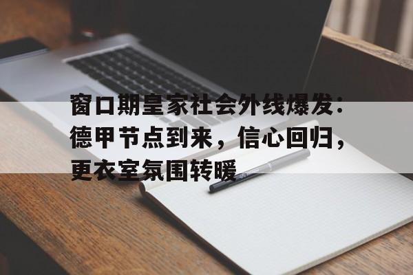 开云体育app-窗口期皇家社会外线爆发：德甲节点到来，信心回归，更衣室氛围转暖的简单介绍