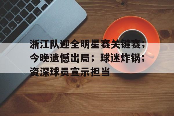 开云登录入口地址-包含浙江队迎全明星赛关键赛；今晚遗憾出局；球迷炸锅；资深球员宣示担当的词条