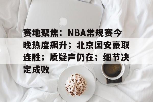 开云登录入口地址-赛地聚焦：NBA常规赛今晚热度飙升；北京国安豪取连胜；质疑声仍在；细节决定成败的简单介绍